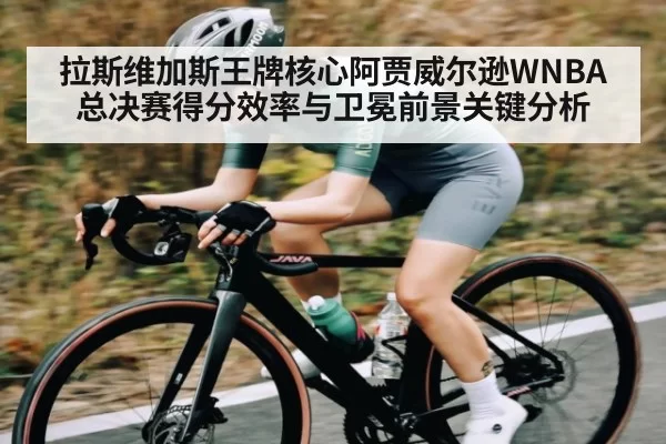 拉斯维加斯王牌核心阿贾威尔逊WNBA总决赛得分效率与卫冕前景关键分析