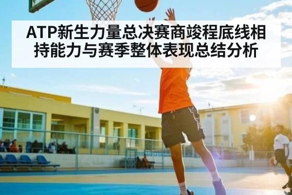ATP新生力量总决赛商竣程底线相持能力与赛季整体表现总结分析