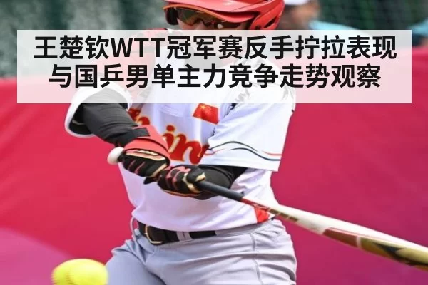 王楚钦WTT冠军赛反手拧拉表现与国乒男单主力竞争走势观察