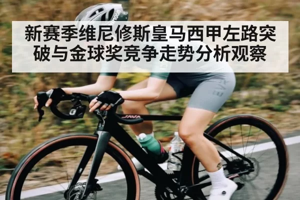 新赛季维尼修斯皇马西甲左路突破与金球奖竞争走势分析观察