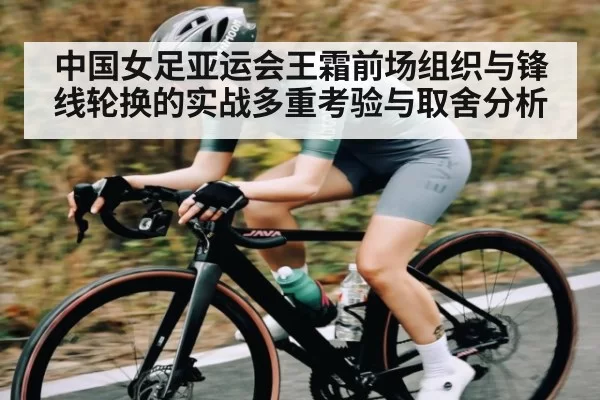 中国女足亚运会王霜前场组织与锋线轮换的实战多重考验与取舍分析
